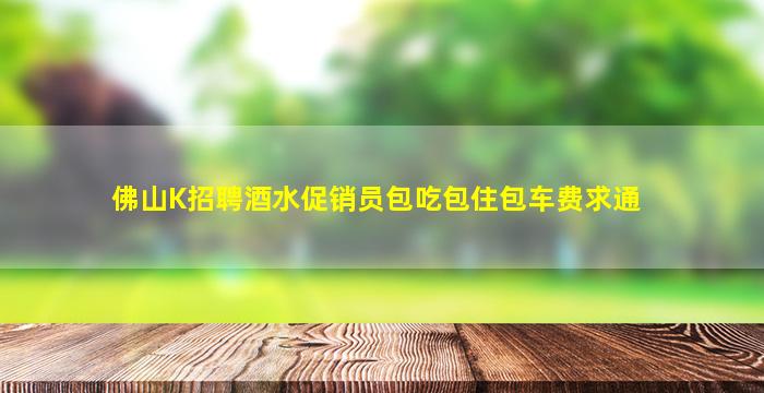 佛山K招聘酒水促销员包吃包住包车费求通